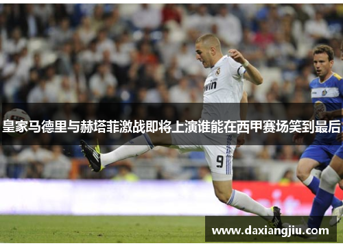 皇家马德里与赫塔菲激战即将上演谁能在西甲赛场笑到最后