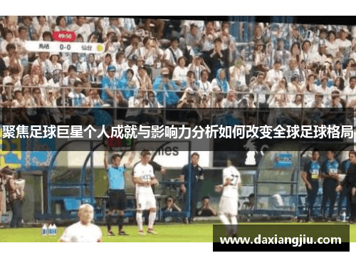 聚焦足球巨星个人成就与影响力分析如何改变全球足球格局