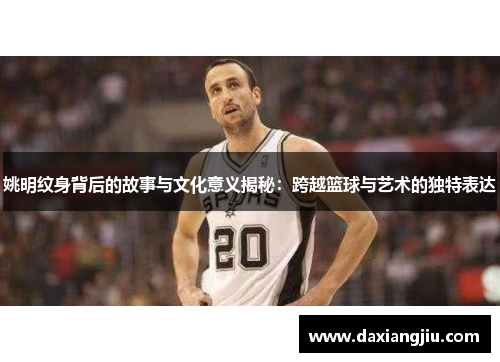 姚明纹身背后的故事与文化意义揭秘：跨越篮球与艺术的独特表达