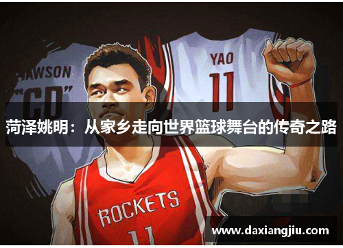 菏泽姚明：从家乡走向世界篮球舞台的传奇之路