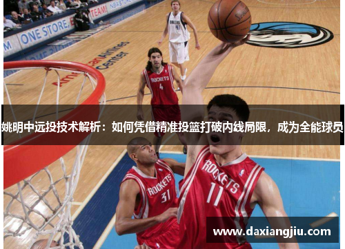 姚明中远投技术解析：如何凭借精准投篮打破内线局限，成为全能球员