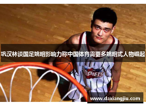 巩汉林谈国足姚明影响力称中国体育需更多姚明式人物崛起