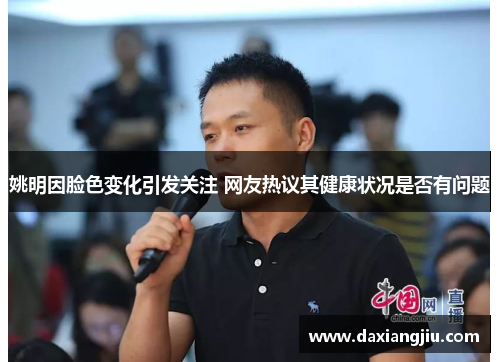 姚明因脸色变化引发关注 网友热议其健康状况是否有问题