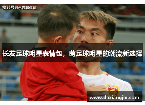 长发足球明星表情包，萌足球明星的潮流新选择