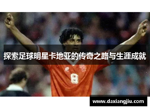 探索足球明星卡地亚的传奇之路与生涯成就