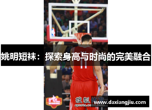 姚明短袜：探索身高与时尚的完美融合