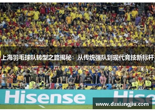 上海羽毛球队转型之路揭秘：从传统强队到现代竞技新标杆
