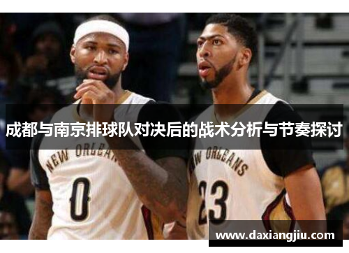 成都与南京排球队对决后的战术分析与节奏探讨