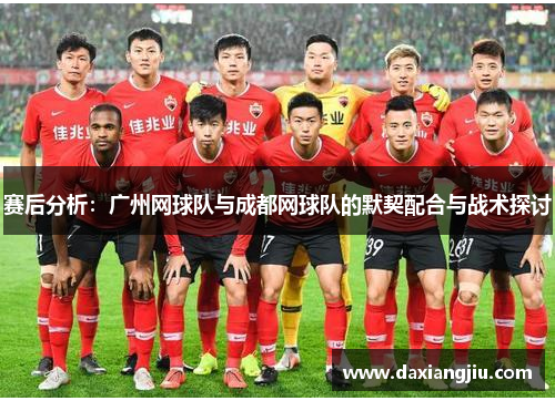 赛后分析：广州网球队与成都网球队的默契配合与战术探讨