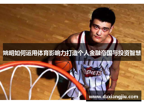 姚明如何运用体育影响力打造个人金融帝国与投资智慧