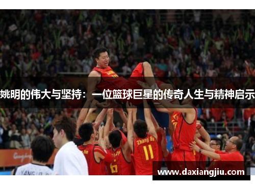 姚明的伟大与坚持：一位篮球巨星的传奇人生与精神启示