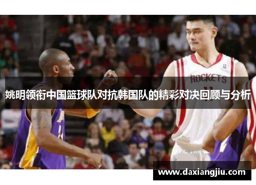 姚明领衔中国篮球队对抗韩国队的精彩对决回顾与分析
