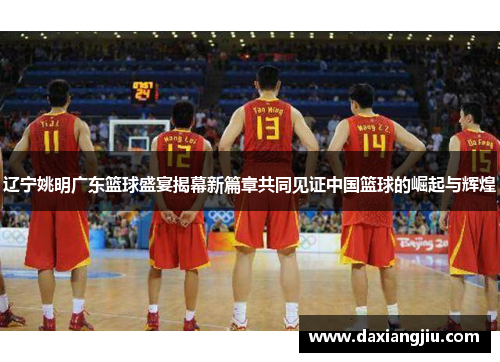 辽宁姚明广东篮球盛宴揭幕新篇章共同见证中国篮球的崛起与辉煌