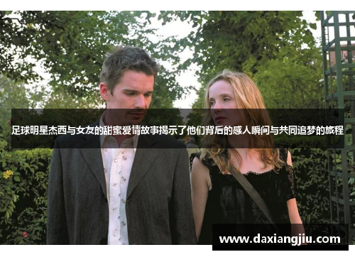 足球明星杰西与女友的甜蜜爱情故事揭示了他们背后的感人瞬间与共同追梦的旅程