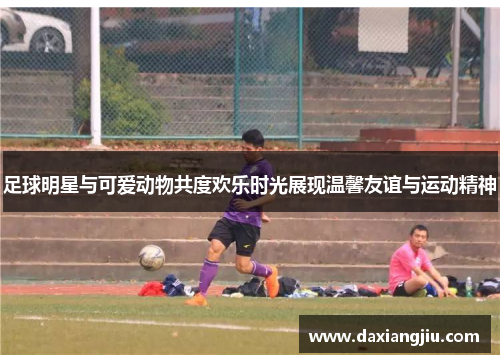 足球明星与可爱动物共度欢乐时光展现温馨友谊与运动精神
