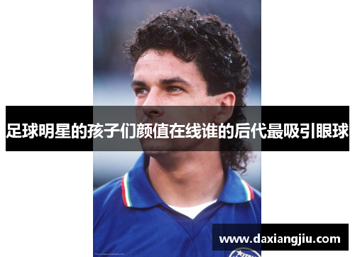 足球明星的孩子们颜值在线谁的后代最吸引眼球