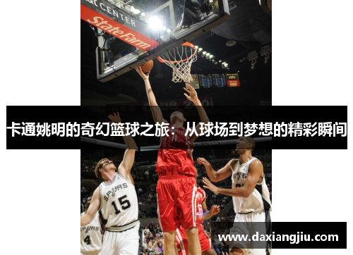 卡通姚明的奇幻篮球之旅：从球场到梦想的精彩瞬间