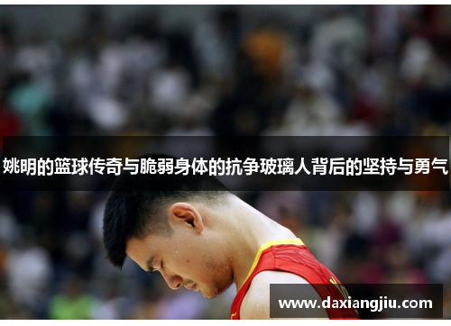 姚明的篮球传奇与脆弱身体的抗争玻璃人背后的坚持与勇气