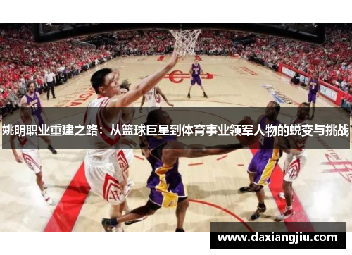 姚明职业重建之路：从篮球巨星到体育事业领军人物的蜕变与挑战
