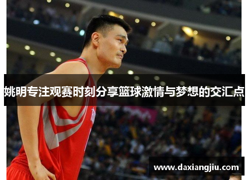 姚明专注观赛时刻分享篮球激情与梦想的交汇点