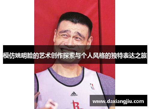 模仿姚明脸的艺术创作探索与个人风格的独特表达之旅