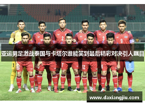 亚运男足激战泰国与卡塔尔谁能笑到最后精彩对决引人瞩目