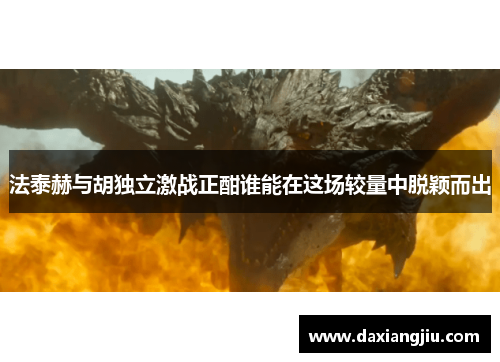 法泰赫与胡独立激战正酣谁能在这场较量中脱颖而出