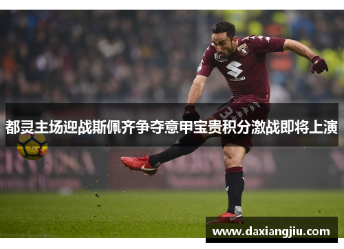 都灵主场迎战斯佩齐争夺意甲宝贵积分激战即将上演